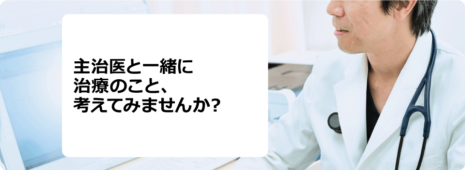 主治医と一緒に治療のこと、考えてみませんか？
