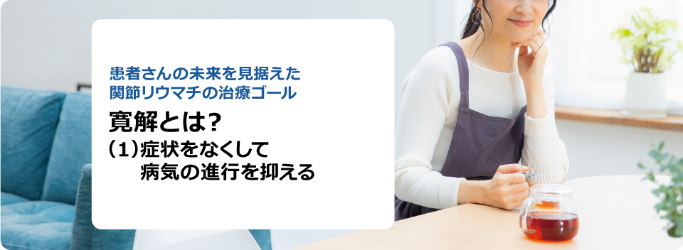 患者さんの未来を見据えた関節リウマチの治療ゴール 寛解とは? (1)症状をなくして病気の進行を抑える