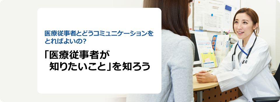 医療従事者とどうコミュニケーションをとればよいの? 「医療従事者が知りたいこと」を知ろう
